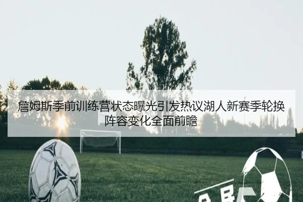 詹姆斯季前训练营状态曝光引发热议湖人新赛季轮换阵容变化全面前瞻